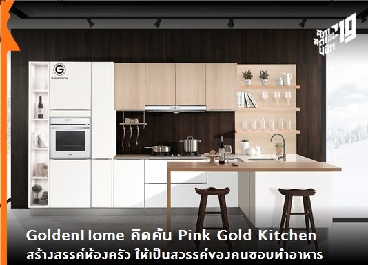 GoldenHome คิดค้น Pink Gold Kitchen สร้างสรรค์ห้องครัว ให้เป็นสวรรค์ของคนชอบทำอาหาร